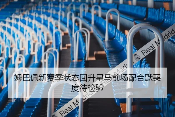 姆巴佩新赛季状态回升皇马前场配合默契度待检验