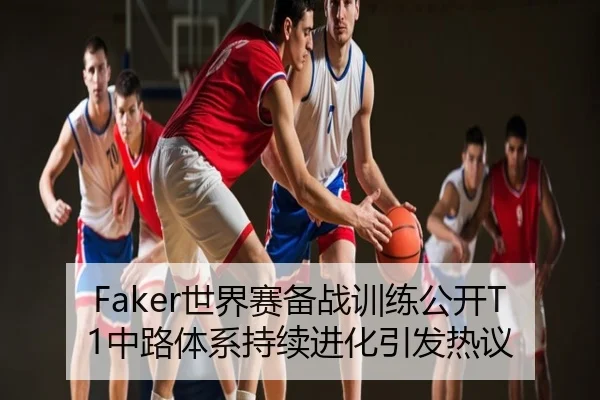 Faker世界赛备战训练公开T1中路体系持续进化引发热议