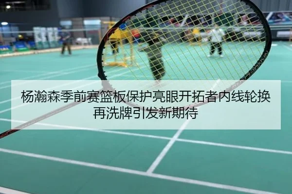 杨瀚森季前赛篮板保护亮眼开拓者内线轮换再洗牌引发新期待