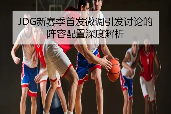 JDG新赛季首发微调引发讨论的阵容配置深度解析